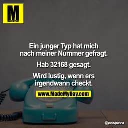 Ein junger Typ hat mich
nach meiner Nummer gefragt.

Hab 32168 gesagt.

Wird lustig, wenn ers
irgendwann checkt.