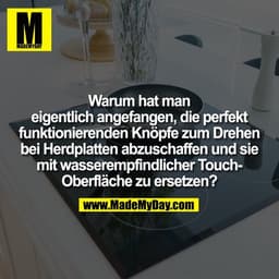 Warum hat man
eigentlich angefangen, die perfekt
funktionierenden Knöpfe zum Drehen
bei Herdplatten abzuschaffen und sie