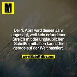 Der 1. April wird dieses Jahr
abgesagt, weil kein erfundener
Streich mit der unglaublichen
Scheiße mithalten kann, die
g