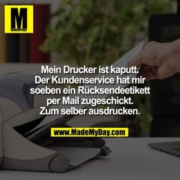 Mein Drucker ist kaputt.
Der Kundenservice hat mir
soeben ein Rücksendeetikett
per Mail zugeschickt.
Zum selber ausdruck
