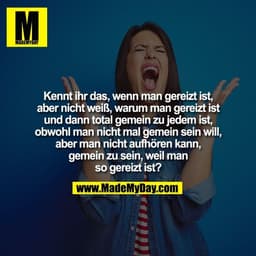 Kennt ihr das, wenn man gereizt ist,
aber nicht weiß, warum man gereizt ist
und dann total gemein zu jedem ist,
obwohl m