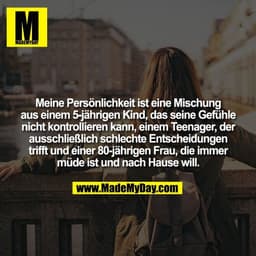 Meine Persönlichkeit ist eine Mischung
aus einem 5-jährigen Kind, das seine Gefühle
nicht kontrollieren kann, einem Teen