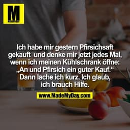 Ich habe mir gestern Pfirsichsaft
gekauft  und denke mir jetzt jedes Mal,
wenn ich meinen Kühlschrank öffne:
„An und Pfi