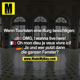 Wenn Touristen eine Burg besichtigen: 
�: OMG, I wanna live here! 
�: Oh mon dieu je veux vivre ici! 
�: Ja und wer putz