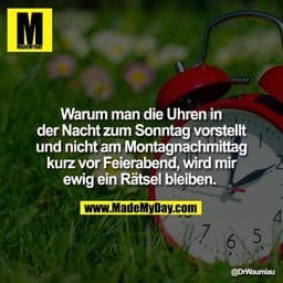 Warum man die Uhren in
der Nacht zum Sonntag vorstellt
und nicht am Montagnachmittag
kurz vor Feierabend, wird mir
ewig 