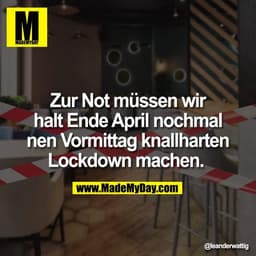 Zur Not müssen wir
halt Ende April nochmal
nen Vormittag knallharten
Lockdown machen.