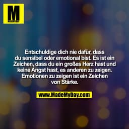 Entschuldige dich nie dafür, dass
du sensibel oder emotional bist. Es ist ein
Zeichen, dass du ein großes Herz hast und
