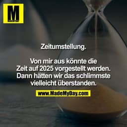 Zeitumstellung.

Von mir aus könnte die
Zeit auf 2025 vorgestellt werden.
Dann hätten wir das schlimmste
vielleicht über
