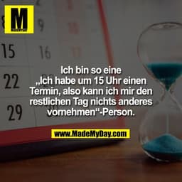 Ich bin so eine
„Ich habe um 15 Uhr einen
Termin, also kann ich mir den
restlichen Tag nichts anderes
vornehmen“-Person.