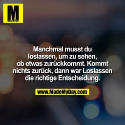 Manchmal musst du
loslassen, um zu sehen,
ob etwas zurückkommt. Kommt
nichts zurück, dann war Loslassen
die richtige Ent