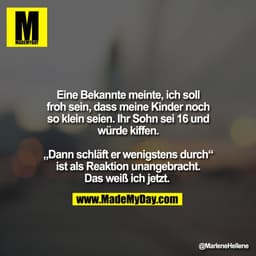 Eine Bekannte meinte, ich soll
froh sein, dass meine Kinder noch
so klein seien. Ihr Sohn sei 16 und
würde kiffen.

„Dan