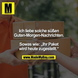 Ich liebe solche süßen
Guten-Morgen-Nachrichten.

Sowas wie: „Ihr Paket
wird heute zugestellt.“
