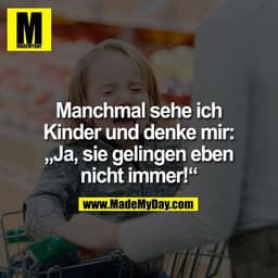 Manchmal sehe ich
Kinder und denke mir:
„Ja, sie gelingen eben
nicht immer!“
