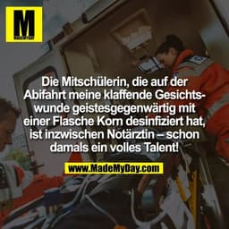 Die Mitschülerin, die auf der
Abifahrt meine klaffende Gesichts-
wunde geistesgegenwärtig mit
einer Flasche Korn desinfi
