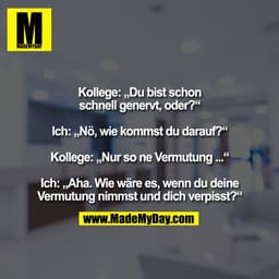 Kollege: „Du bist schon
schnell genervt, oder?“

Ich: „Nö, wie kommst du darauf?“

Kollege: „Nur so ne Vermutung ...“

I
