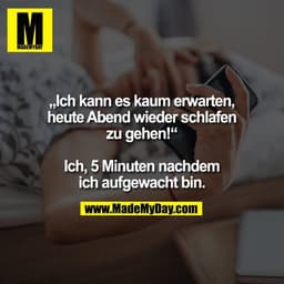 „Ich kann es kaum erwarten,
heute Abend wieder schlafen
zu gehen!“

Ich, 5 Minuten nachdem
ich aufgewacht bin.