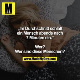 „Im Durchschnitt schläft
ein Mensch abends nach
7 Minuten ein.“

Wer?
Wer sind diese Menschen?