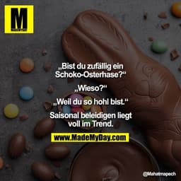 „Bist du zufällig ein
Schoko-Osterhase?“

„Wieso?“

„Weil du so hohl bist.“

Saisonal beleidigen liegt
voll im Trend."