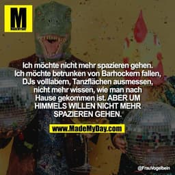 Ich möchte nicht mehr spazieren gehen.
Ich möchte betrunken von Barhockern fallen,
DJs volllabern, Tanzflächen ausmessen
