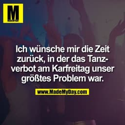 Ich wünsche mir die Zeit
zurück, in der das Tanz-
verbot am Karfreitag unser
größtes Problem war.