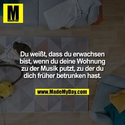 Du weißt, dass du erwachsen
bist, wenn du deine Wohnung
zu der Musik putzt, zu der du
dich früher betrunken hast.