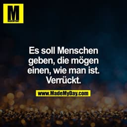 Es soll Menschen
geben, die mögen
einen, wie man ist.
Verrückt.