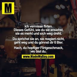 Ich vermisse flirten.
Dieses Gefühl, wie du sie ansiehst,
sie es merkt und sich weg dreht.

Du sprichst sie an, sie reag