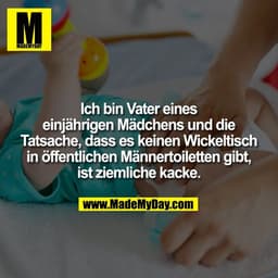 Ich bin Vater eines
einjährigen Mädchens und die
Tatsache, dass es keinen Wickeltisch
in öffentlichen Männertoiletten gi