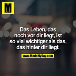 Das Leben, das
noch vor dir liegt, ist
so viel wichtiger als das,
das hinter dir liegt.