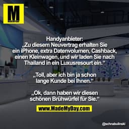 Handyanbieter:
„Zu diesem Neuvertrag erhalten Sie
ein iPhone, extra Datenvolumen, Cashback,
einen Kleinwagen, und wir la