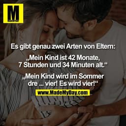 Es gibt genau zwei Arten von Eltern:

„Mein Kind ist 42 Monate,
7 Stunden und 34 Minuten alt.“

„Mein Kind wird im Somme