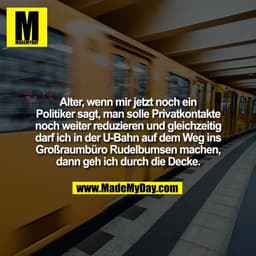 Alter, wenn mir jetzt noch ein
Politiker sagt, man solle Privatkontakte
noch weiter reduzieren und gleichzeitig
darf ich