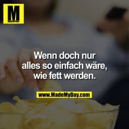 Wenn doch nur
alles so einfach wäre,
wie fett werden.