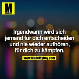 Irgendwann wird sich
jemand für dich entscheiden
und nie wieder aufhören,
für dich zu kämpfen.