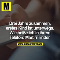 Drei Jahre zusammen,
erstes Kind ist unterwegs.
Wie heiße ich in ihrem
Telefon: Martin Tinder.