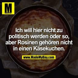 Ich will hier nicht zu
politisch werden oder so,
aber Rosinen gehören nicht
in einen Käsekuchen.