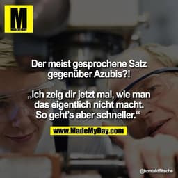 Der meist gesprochene Satz
gegenüber Azubis?!

„Ich zeig dir jetzt mal, wie man
das eigentlich nicht macht.
So geht’s ab