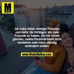 Ich habe lieber weniger Freunde
und dafür die richtigen, als viele
Freunde zu haben, die mir nichts
gönnen, meine Persön