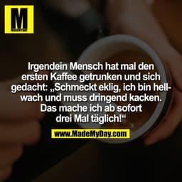 Irgendein Mensch hat mal den
ersten Kaffee getrunken und sich
gedacht: „Schmeckt eklig, ich bin hell-
wach und muss drin