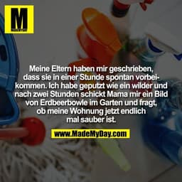 Meine Eltern haben mir geschrieben,
dass sie in einer Stunde spontan vorbei-
kommen. Ich habe geputzt wie ein wilder und