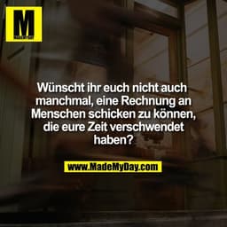 Wünscht ihr euch nicht auch 
manchmal, eine Rechnung an
Menschen schicken zu können,
die eure Zeit verschwendet
haben?