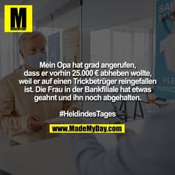 Mein Opa hat grad angerufen,
dass er vorhin 25.000 € abheben wollte,
weil er auf einen Trickbetrüger reingefallen
ist. D