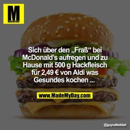 Sich über den „Fraß“ bei
McDonald’s aufregen und zu
Hause mit 500 g Hackfleisch
für 2,49 € von Aldi was
Gesundes kochen 
