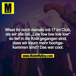Wisst ihr noch damals mit 17 im Club,
als wir alle bei „Low low low low low“
so tief in die Knie gegangen sind,
dass wir