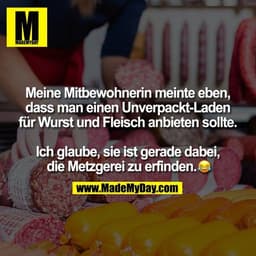 Meine Mitbewohnerin meinte eben,
dass man einen Unverpackt-Laden
für Wurst und Fleisch anbieten sollte.

Ich glaube, sie