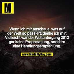 Wenn ich mir anschaue, was auf
der Welt so passiert, denke ich mir:
Vielleicht war der Weltuntergang 2012
gar keine Prop