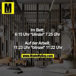 Im Bett: 
6:15 Uhr *Blinzel* 7:25 Uhr 

Auf der Arbeit: 
11:23 Uhr *Blinzel* 11:22 Uhr