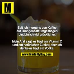 Seit ich morgens von Kaffee
auf Orangensaft umgestiegen
bin, bin ich viel glücklicher.

Mein Arzt sagt, es liegt am Vita