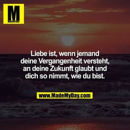 Liebe ist, wenn jemand
deine Vergangenheit versteht,
an deine Zukunft glaubt und
dich so nimmt, wie du bist.