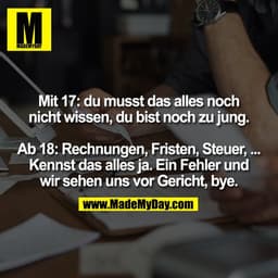 Mit 17: du musst das alles noch
nicht wissen, du bist noch zu jung.

Ab 18: Rechnungen, Fristen, Steuer, ...
Kennst das 